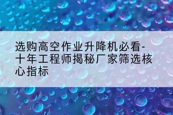 荷塘高空作业升降机厂家推荐-选购高空作业升降机必看-十年工程师揭秘厂家筛选核心指标