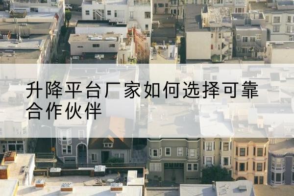 荷塘升降平台厂家-如何选择可靠合作伙伴