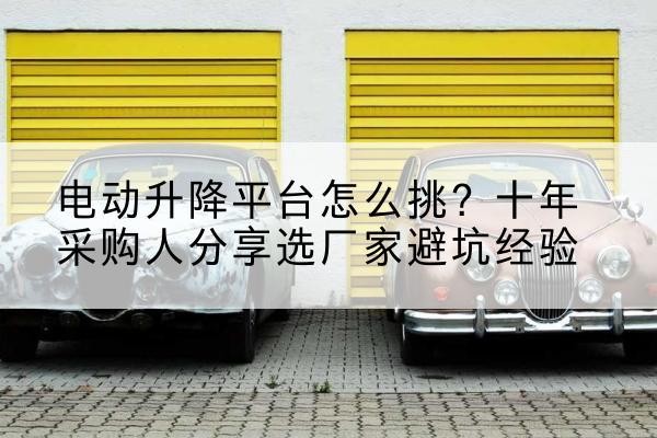 荷塘电动升降平台厂家-电动升降平台怎么挑？十年采购人分享选厂家避坑经验