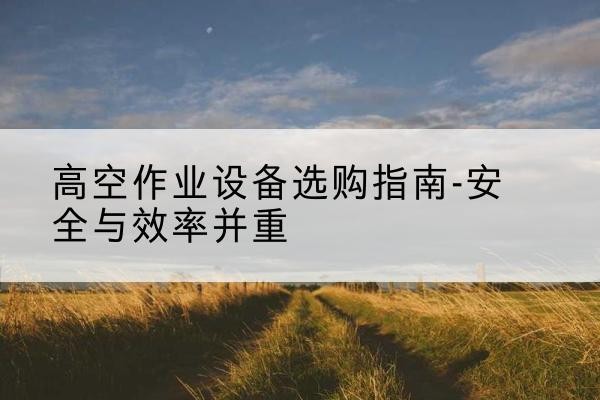 荷塘登高车怎么选-高空作业设备选购指南-安全与效率并重