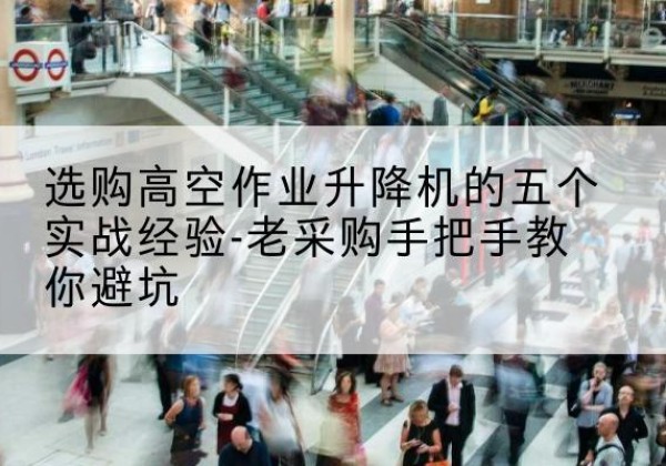 荷塘高空作业升降机厂家-选购高空作业升降机的五个实战经验-老采购手把手教你避坑