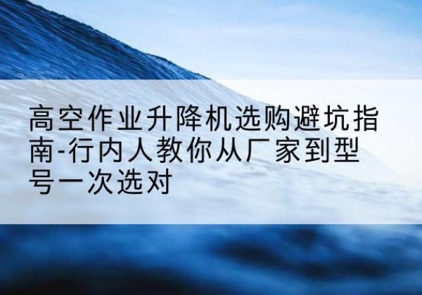 荷塘升降平台厂家-高空作业升降机选购避坑指南-行内人教你从厂家到型号一次选对