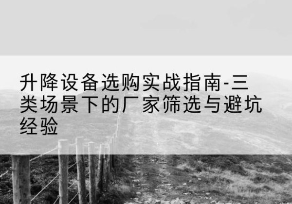荷塘移动式升降机厂家推荐-升降设备选购实战指南-三类场景下的厂家筛选与避坑经验