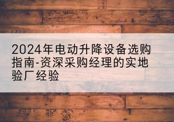 荷塘电动剪叉升降平台厂家-2024年电动升降设备选购指南-资深采购经理的实地验厂经验