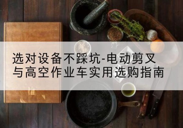 荷塘电动剪叉升降平台怎么选-选对设备不踩坑-电动剪叉与高空作业车实用选购指南