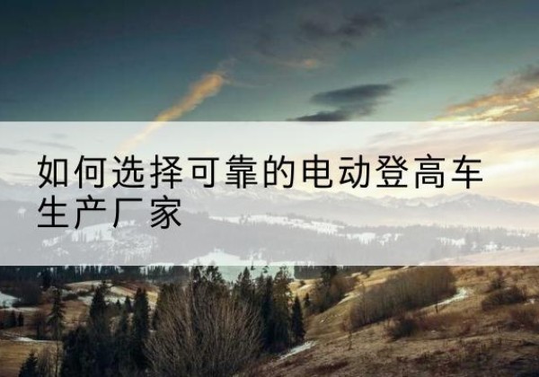 荷塘电动登高车厂家-如何选择可靠的电动登高车生产厂家