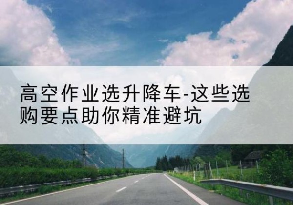 荷塘升降车厂家-高空作业选升降车-这些选购要点助你*避坑