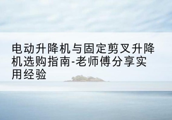 荷塘电动升降机怎么选-电动升降机与固定剪叉升降机选购指南-老师傅分享实用经验