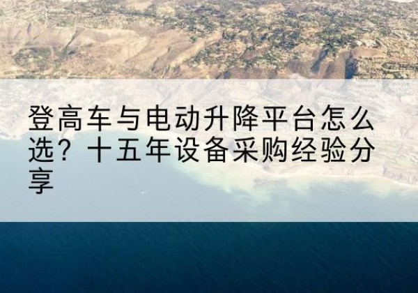 荷塘登高车厂家厂家-登高车与电动升降平台怎么选？十五年设备采购经验分享