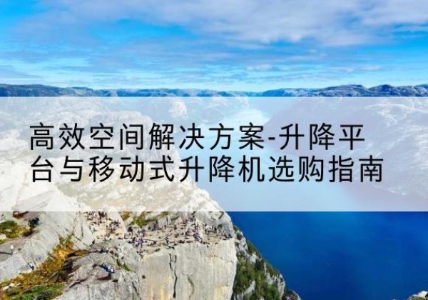 荷塘升降平台厂家-*空间解决方案-升降平台与移动式升降机选购指南