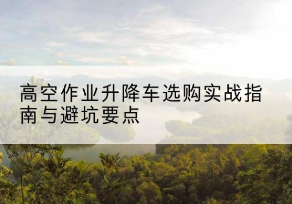 荷塘升降车怎么选-高空作业升降车选购实战指南与避坑要点