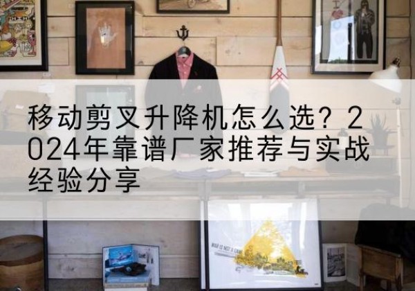 荷塘升降平台厂家推荐-移动剪叉升降机怎么选？2024年靠谱厂家推荐与实战经验分享