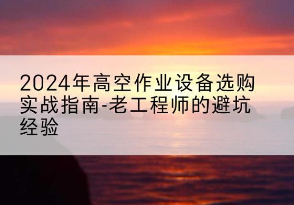 荷塘高空作业升降机厂家推荐-2024年高空作业设备选购实战指南-老工程师的避坑经验