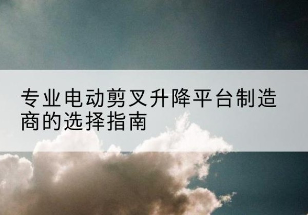 荷塘电动剪叉升降平台厂家-专业电动剪叉升降平台制造商的选择指南