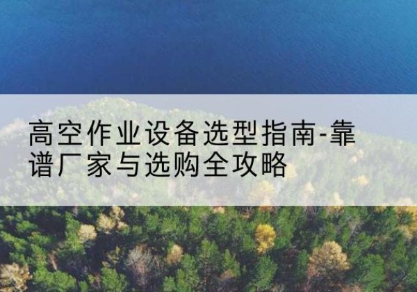 荷塘升降车厂家-高空作业设备选型指南-靠谱厂家与选购全攻略