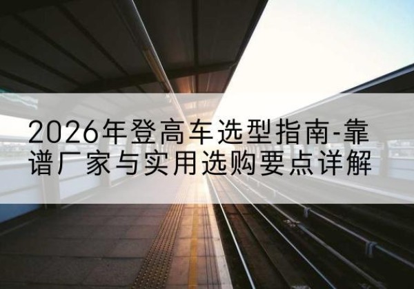 荷塘登高车厂家推荐-2026年登高车选型指南-靠谱厂家与实用选购要点详解