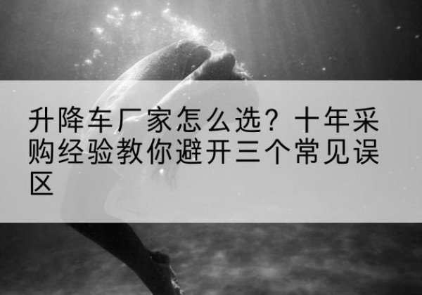 荷塘升降车厂家-怎么选？十年采购经验教你避开三个常见误区