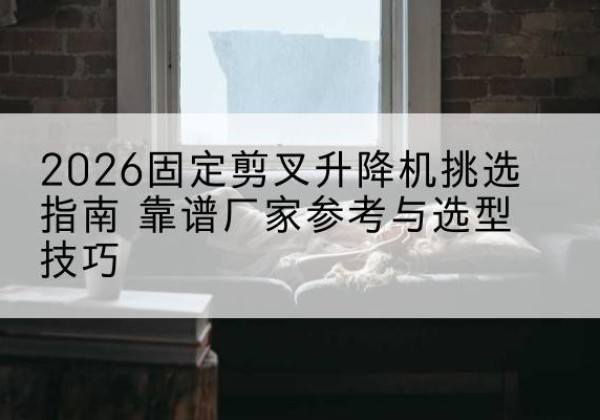 荷塘固定剪叉升降机厂家推荐-2026固定剪叉升降机挑选指南 靠谱厂家参考与选型技巧