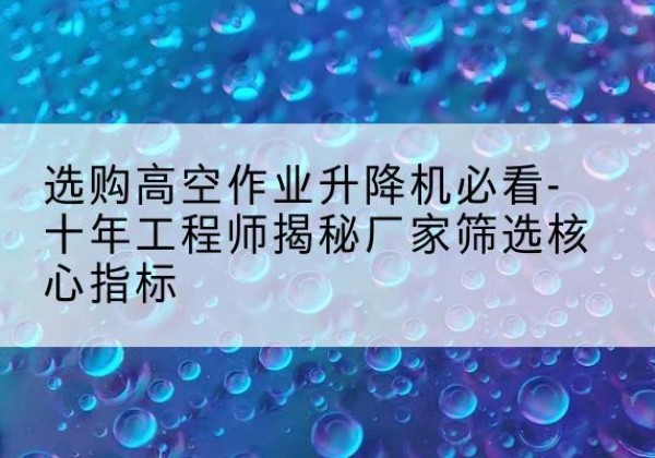 荷塘高空作业升降机厂家推荐-选购高空作业升降机必看-十年工程师揭秘厂家筛选核心指标