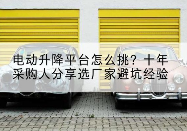 荷塘电动升降平台厂家-电动升降平台怎么挑？十年采购人分享选厂家避坑经验