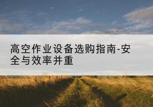 荷塘登高车怎么选-高空作业设备选购指南-安全与效率并重